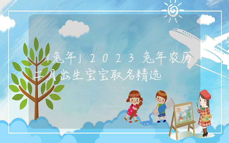 「兔年」2023兔年农历二月出生宝宝取名精选