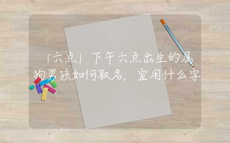 「六点」下午六点出生的属狗男孩如何取名，宜用什么字