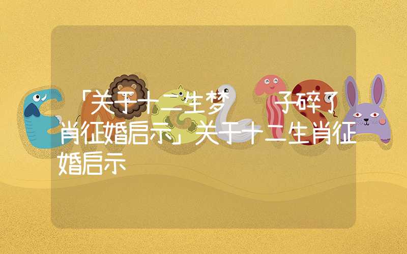 「关于十二生梦见镯子碎了肖征婚启示」关于十二生肖征婚启示