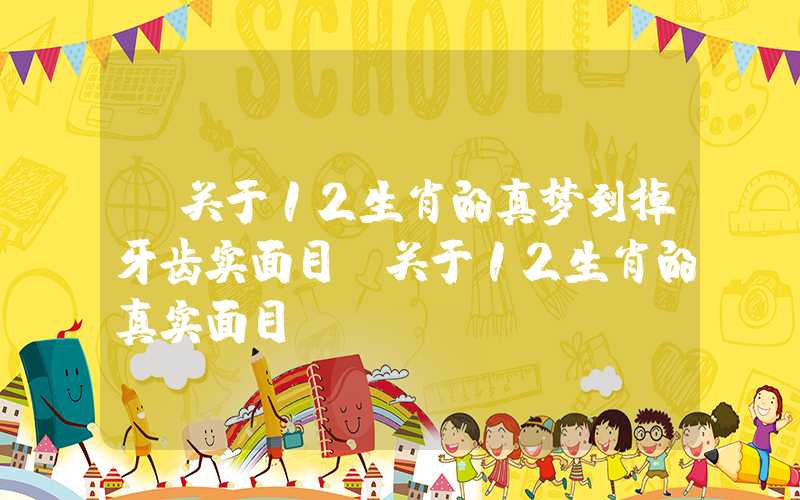 「关于12生肖的真梦到掉牙齿实面目」关于12生肖的真实面目
