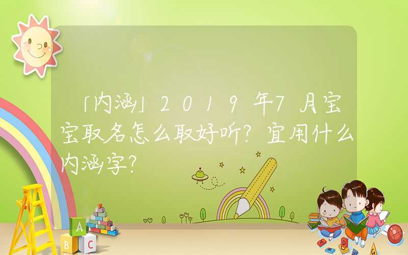 「内涵」2019年7月宝宝取名怎么取好听？宜用什么内涵字？