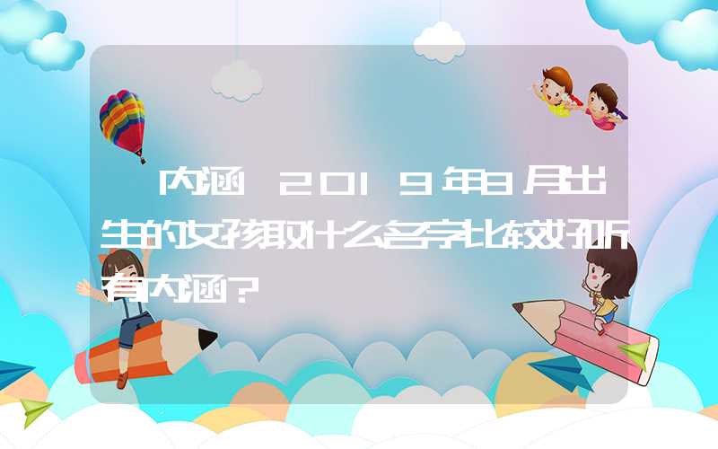 「内涵」2019年8月出生的女孩取什么名字比较好听有内涵？