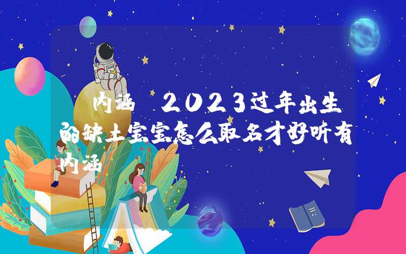 「内涵」2023过年出生的缺土宝宝怎么取名才好听有内涵