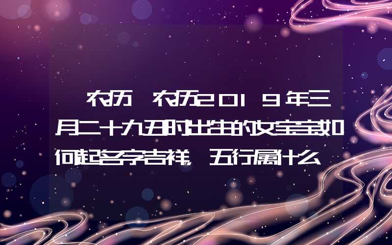 「农历」农历2019年三月二十九丑时出生的女宝宝如何起名字吉祥，五行属什么