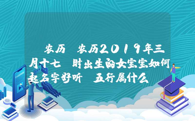 「农历」农历2019年三月十七丑时出生的女宝宝如何起名字好听，五行属什么