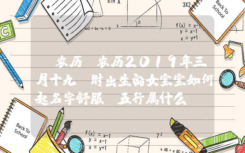 「农历」农历2019年三月十九丑时出生的女宝宝如何起名字舒服，五行属什么