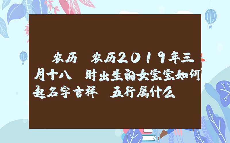 「农历」农历2019年三月十八丑时出生的女宝宝如何起名字吉祥，五行属什么
