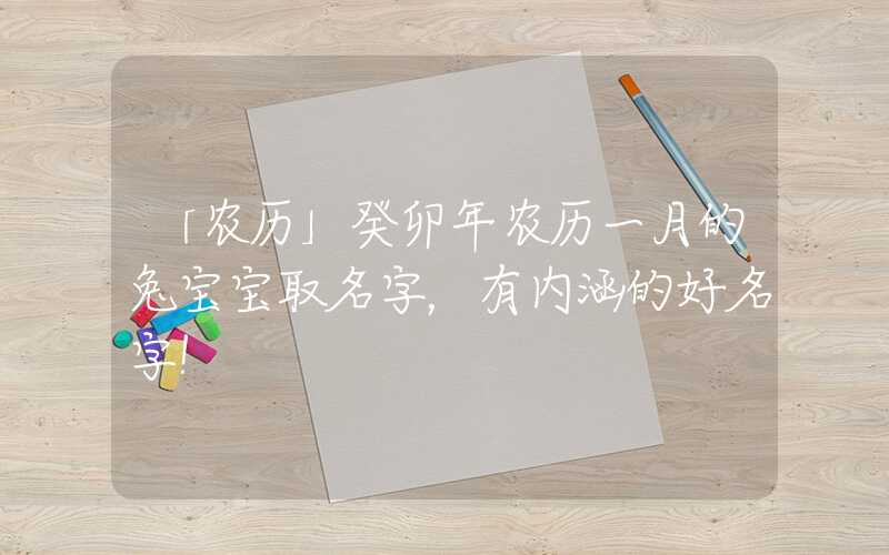 「农历」癸卯年农历一月的兔宝宝取名字，有内涵的好名字！