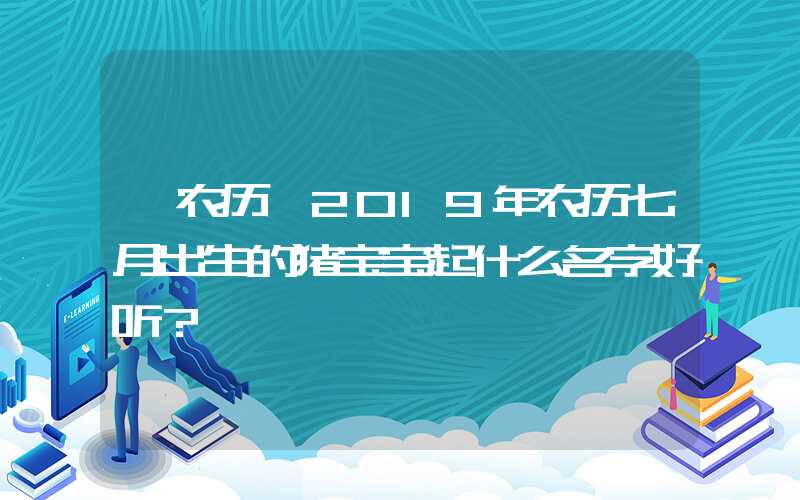 「农历」2019年农历七月出生的猪宝宝起什么名字好听？