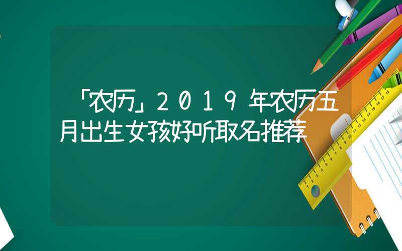 「农历」2019年农历五月出生女孩好听取名推荐