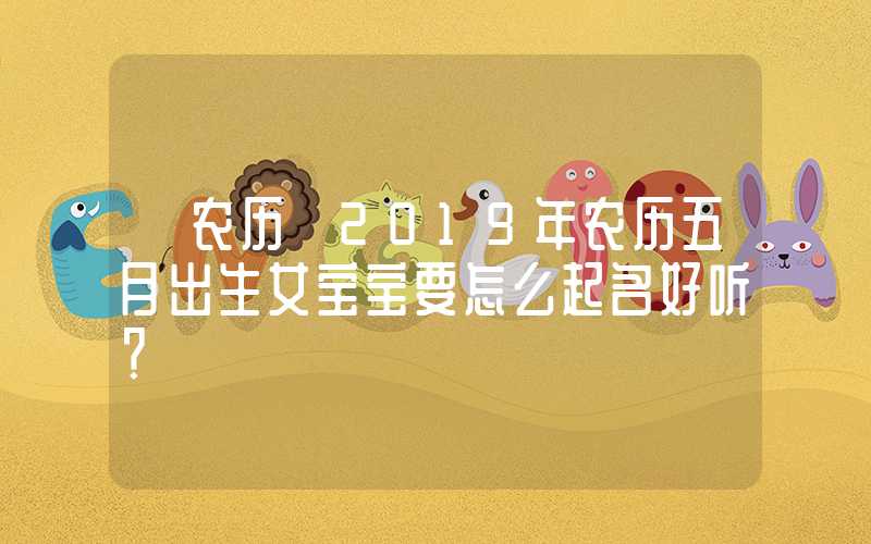 「农历」2019年农历五月出生女宝宝要怎么起名好听？