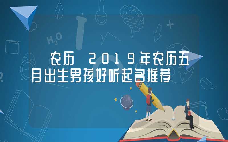 「农历」2019年农历五月出生男孩好听起名推荐