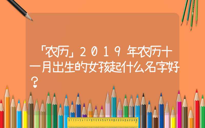 「农历」2019年农历十一月出生的女孩起什么名字好？