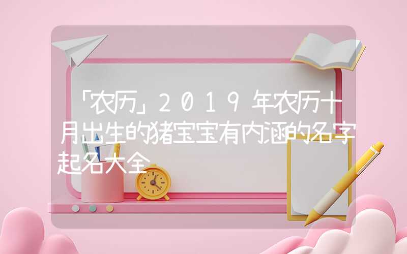 「农历」2019年农历十月出生的猪宝宝有内涵的名字起名大全