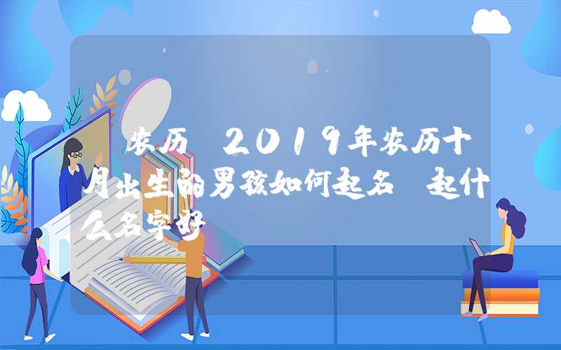 「农历」2019年农历十月出生的男孩如何起名，起什么名字好？