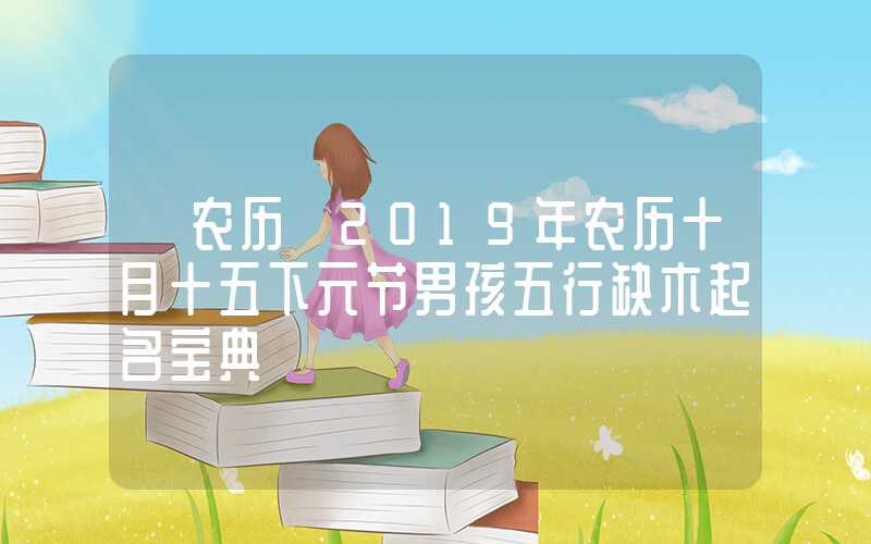 「农历」2019年农历十月十五下元节男孩五行缺木起名宝典