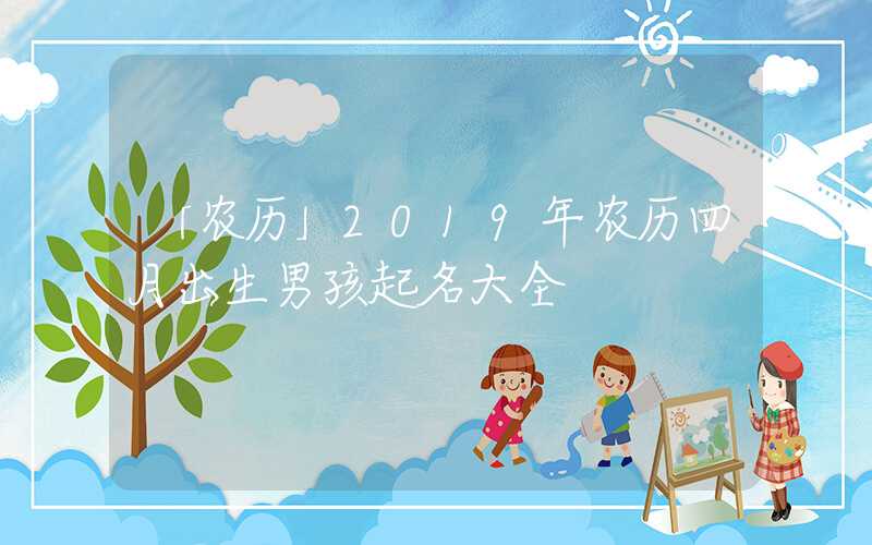「农历」2019年农历四月出生男孩起名大全