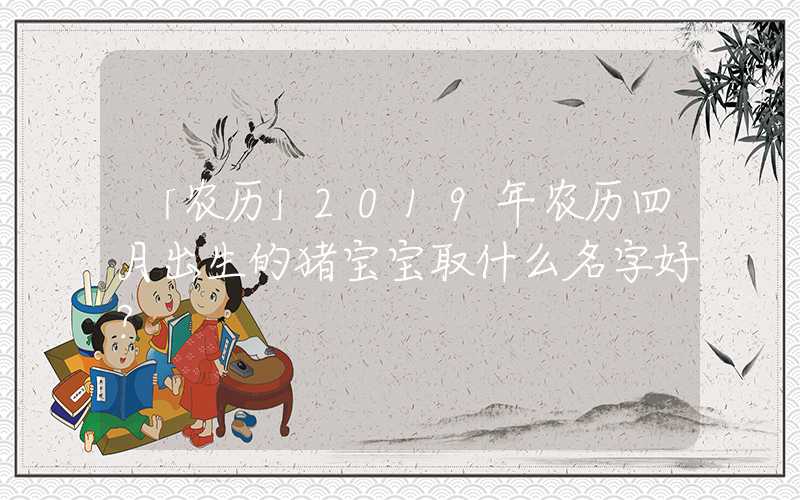 「农历」2019年农历四月出生的猪宝宝取什么名字好？
