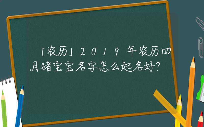 「农历」2019年农历四月猪宝宝名字怎么起名好？