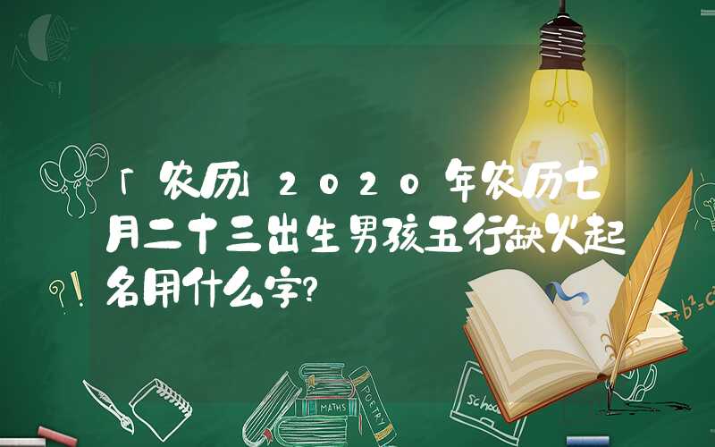 「农历」2020年农历七月二十三出生男孩五行缺火起名用什么字？