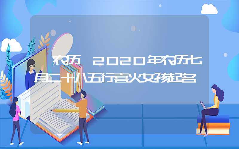 「农历」2020年农历七月二十八五行喜火女孩起名