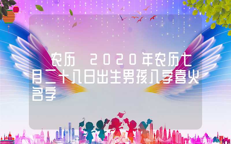 「农历」2020年农历七月二十八日出生男孩八字喜火名字