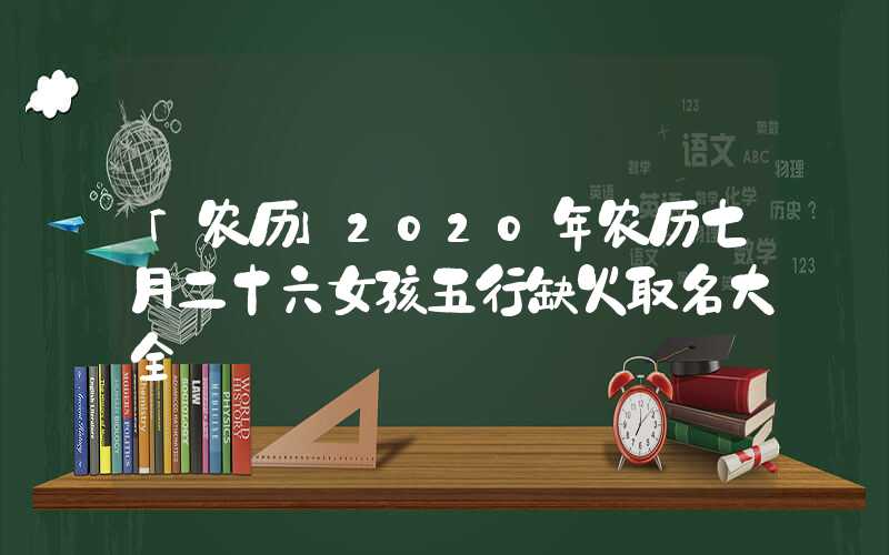 「农历」2020年农历七月二十六女孩五行缺火取名大全