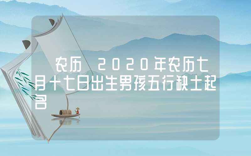 「农历」2020年农历七月十七日出生男孩五行缺土起名
