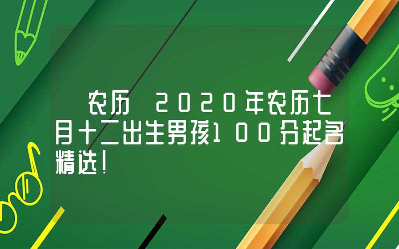 「农历」2020年农历七月十二出生男孩100分起名精选！