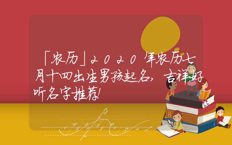 「农历」2020年农历七月十四出生男孩起名,吉祥好听名字推荐！