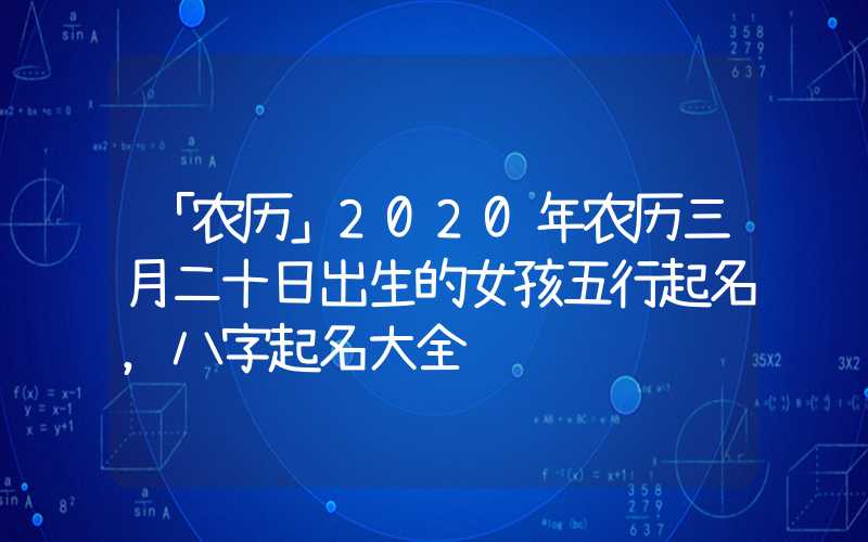 「农历」2020年农历三月二十日出生的女孩五行起名，八字起名大全
