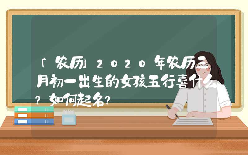 「农历」2020年农历三月初一出生的女孩五行喜什么？如何起名？