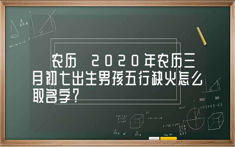 「农历」2020年农历三月初七出生男孩五行缺火怎么取名字？