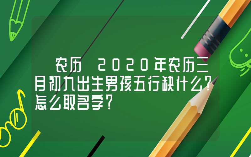 「农历」2020年农历三月初九出生男孩五行缺什么？怎么取名字？