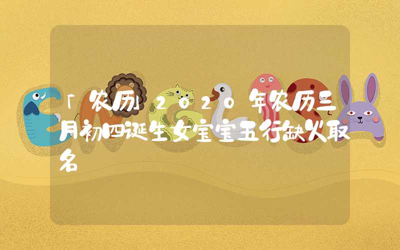 「农历」2020年农历三月初四诞生女宝宝五行缺火取名