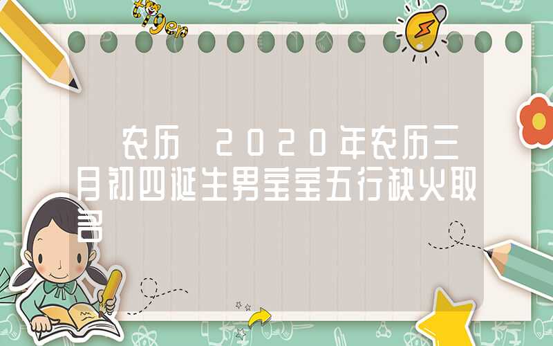 「农历」2020年农历三月初四诞生男宝宝五行缺火取名