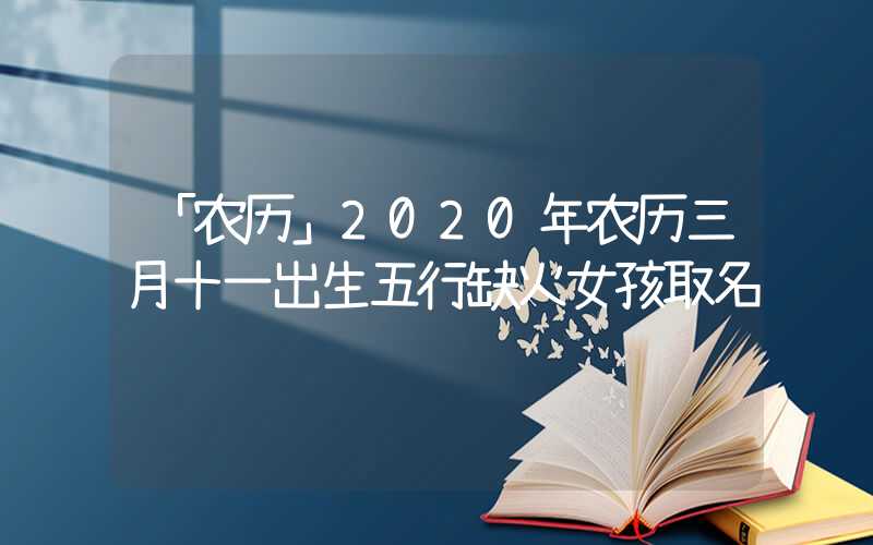 「农历」2020年农历三月十一出生五行缺火女孩取名
