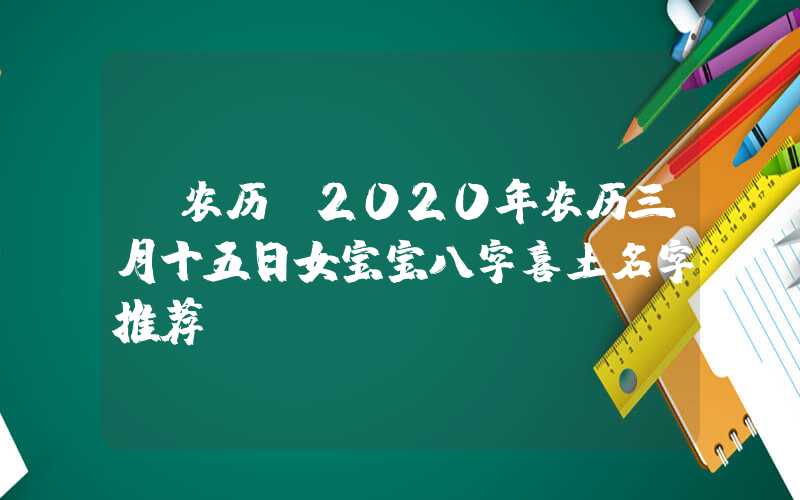 「农历」2020年农历三月十五日女宝宝八字喜土名字推荐