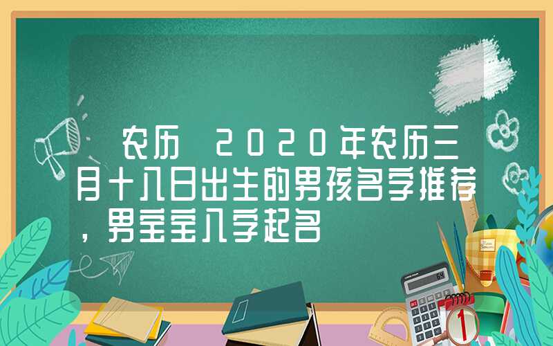 「农历」2020年农历三月十八日出生的男孩名字推荐，男宝宝八字起名