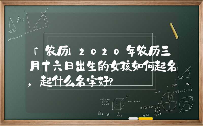 「农历」2020年农历三月十六日出生的女孩如何起名，起什么名字好？