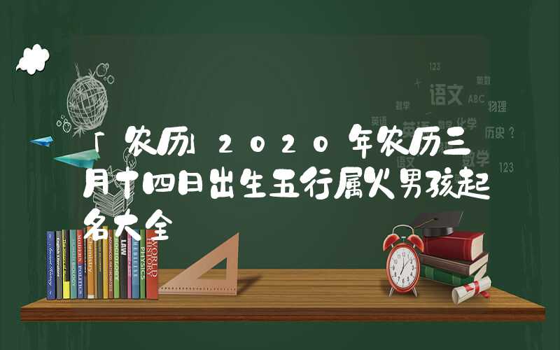 「农历」2020年农历三月十四日出生五行属火男孩起名大全