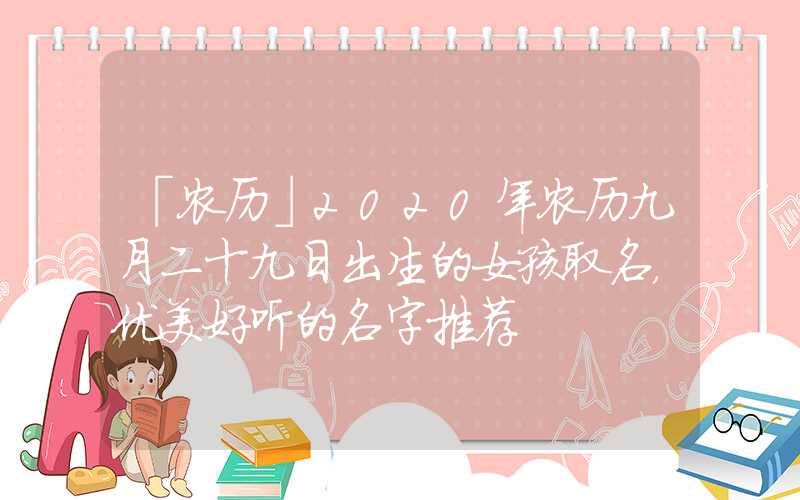 「农历」2020年农历九月二十九日出生的女孩取名，优美好听的名字推荐