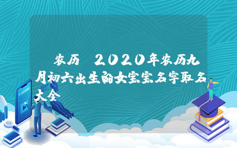 「农历」2020年农历九月初六出生的女宝宝名字取名大全