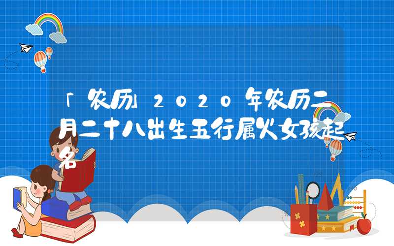 「农历」2020年农历二月二十八出生五行属火女孩起名