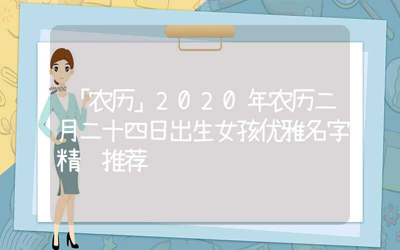 「农历」2020年农历二月二十四日出生女孩优雅名字精选推荐