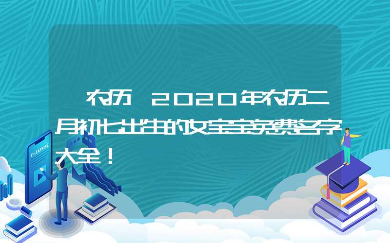 「农历」2020年农历二月初七出生的女宝宝免费名字大全！