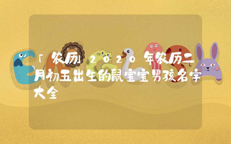 「农历」2020年农历二月初五出生的鼠宝宝男孩名字大全