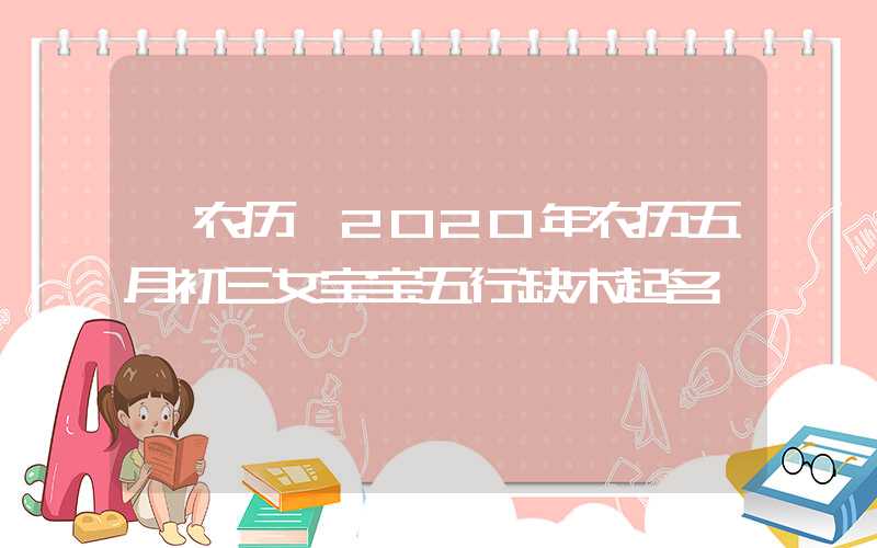 「农历」2020年农历五月初三女宝宝五行缺木起名