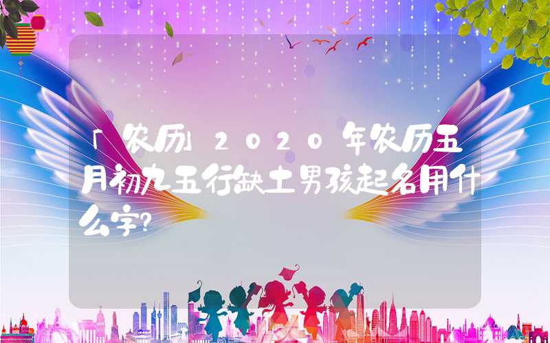 「农历」2020年农历五月初九五行缺土男孩起名用什么字？