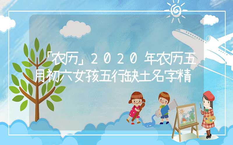 「农历」2020年农历五月初六女孩五行缺土名字精选